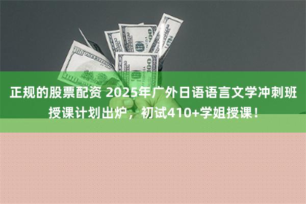 正规的股票配资 2025年广外日语语言文学冲刺班授课计划出炉，初试410+学姐授课！