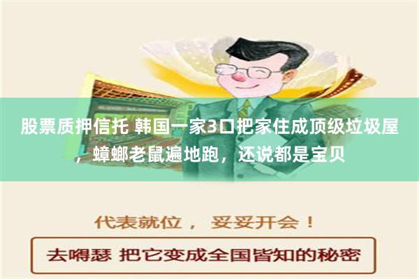 股票质押信托 韩国一家3口把家住成顶级垃圾屋，蟑螂老鼠遍地跑，还说都是宝贝