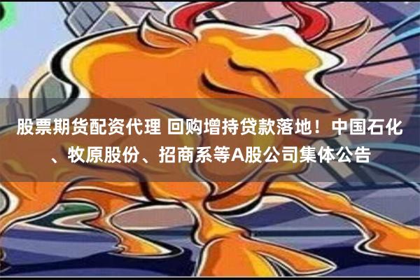 股票期货配资代理 回购增持贷款落地！中国石化、牧原股份、招商系等A股公司集体公告