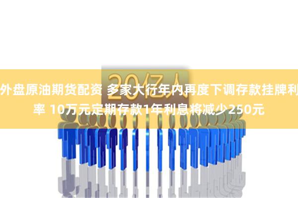 外盘原油期货配资 多家大行年内再度下调存款挂牌利率 10万元定期存款1年利息将减少250元