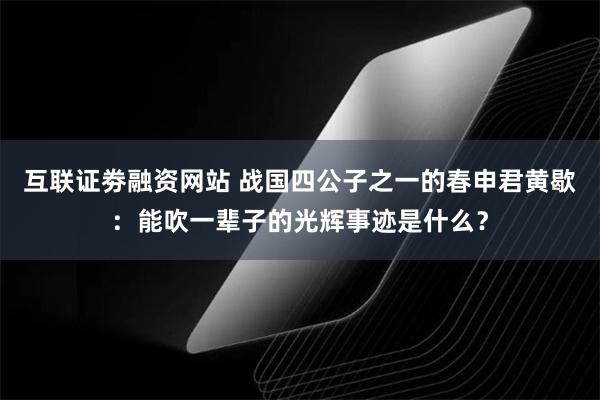 互联证劵融资网站 战国四公子之一的春申君黄歇：能吹一辈子的光辉事迹是什么？