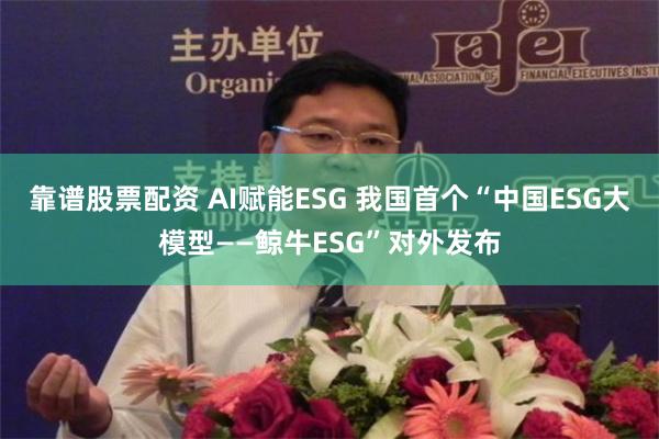 靠谱股票配资 AI赋能ESG 我国首个“中国ESG大模型——鲸牛ESG”对外发布