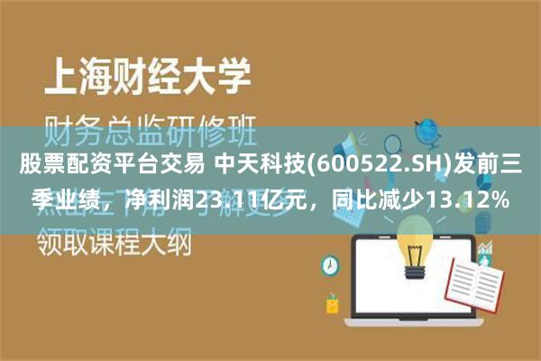 股票配资平台交易 中天科技(600522.SH)发前三季业绩，净利润23.11亿元，同比减少13.12%