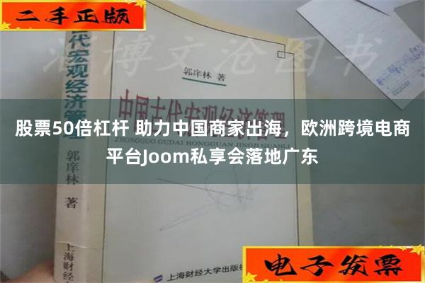 股票50倍杠杆 助力中国商家出海，欧洲跨境电商平台Joom私享会落地广东