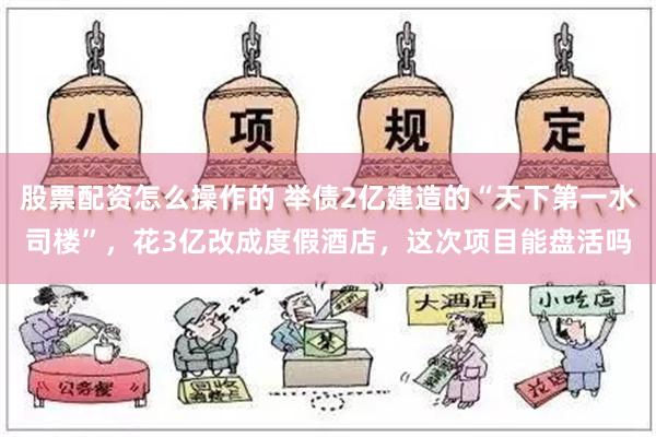 股票配资怎么操作的 举债2亿建造的“天下第一水司楼”，花3亿改成度假酒店，这次项目能盘活吗