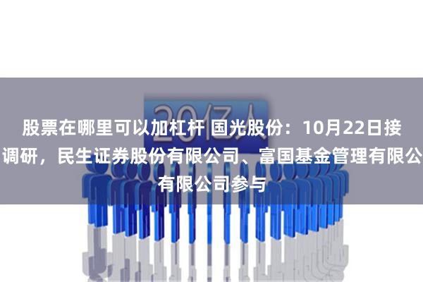 股票在哪里可以加杠杆 国光股份：10月22日接受机构调研，民生证券股份有限公司、富国基金管理有限公司参与