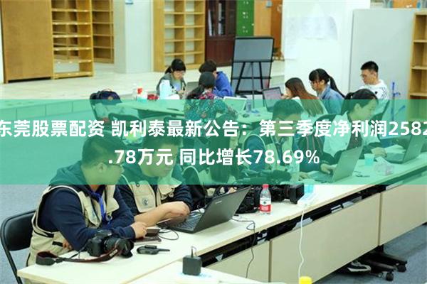 东莞股票配资 凯利泰最新公告：第三季度净利润2582.78万元 同比增长78.69%