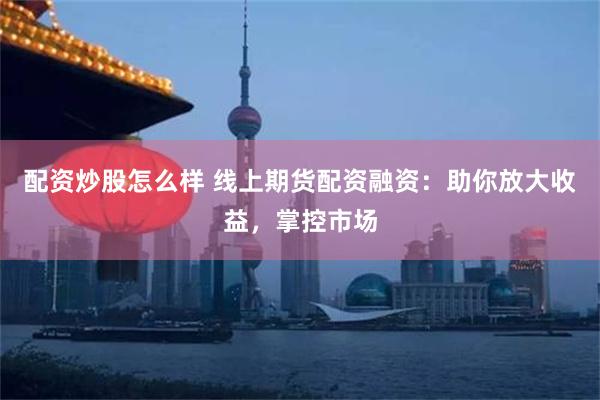 配资炒股怎么样 线上期货配资融资：助你放大收益，掌控市场