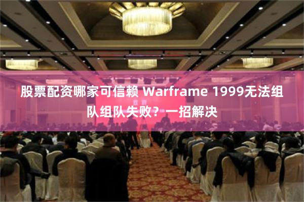 股票配资哪家可信赖 Warframe 1999无法组队组队失败？一招解决