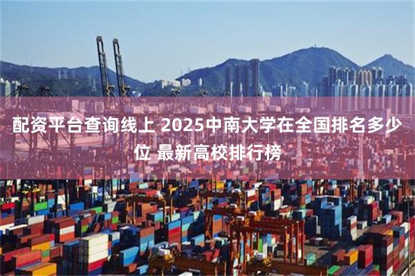 配资平台查询线上 2025中南大学在全国排名多少位 最新高校排行榜