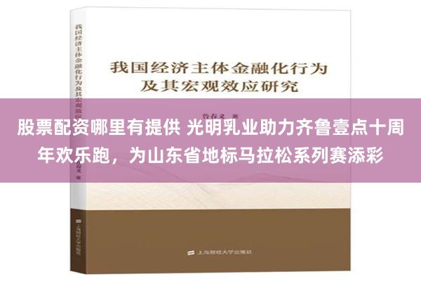 股票配资哪里有提供 光明乳业助力齐鲁壹点十周年欢乐跑，为山东省地标马拉松系列赛添彩