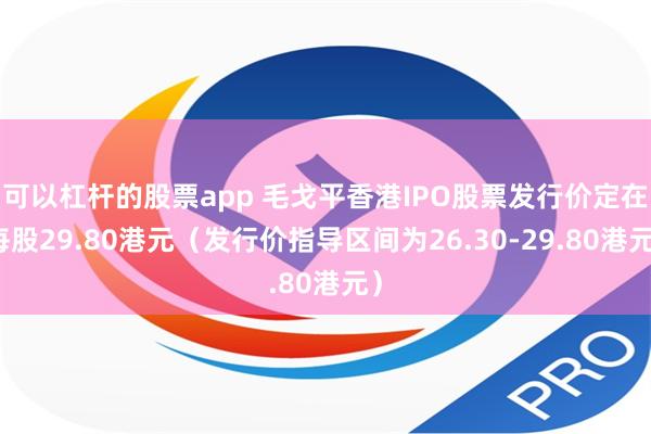 可以杠杆的股票app 毛戈平香港IPO股票发行价定在每股29.80港元（发行价指导区间为26.30-29.80港元）