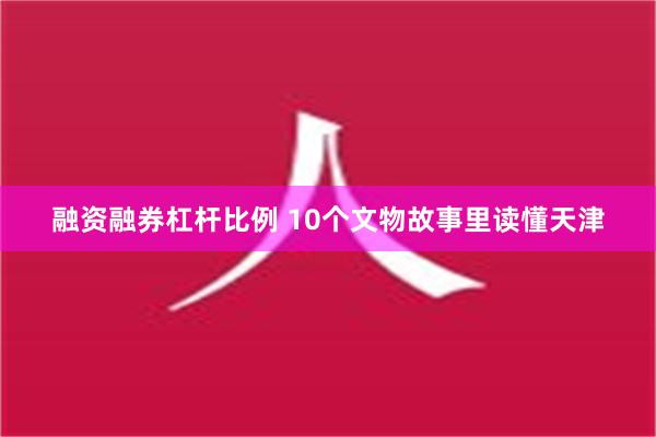 融资融券杠杆比例 10个文物故事里读懂天津