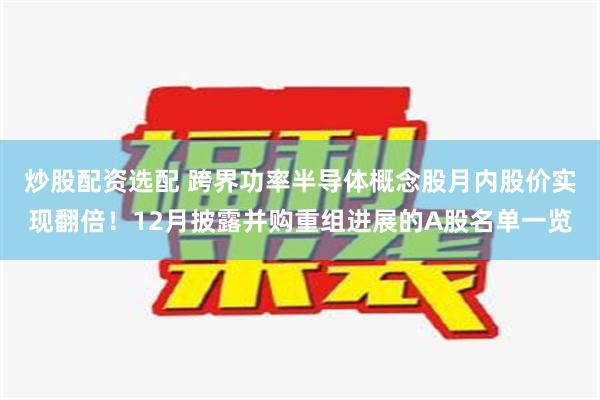 炒股配资选配 跨界功率半导体概念股月内股价实现翻倍！12月披露并购重组进展的A股名单一览