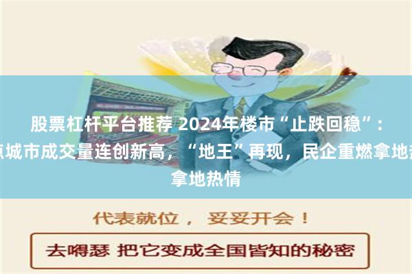 股票杠杆平台推荐 2024年楼市“止跌回稳”：热点城市成交量连创新高，“地王”再现，民企重燃拿地热情