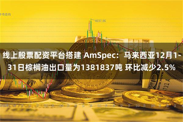 线上股票配资平台搭建 AmSpec：马来西亚12月1-31日棕榈油出口量为1381837吨 环比减少2.5%