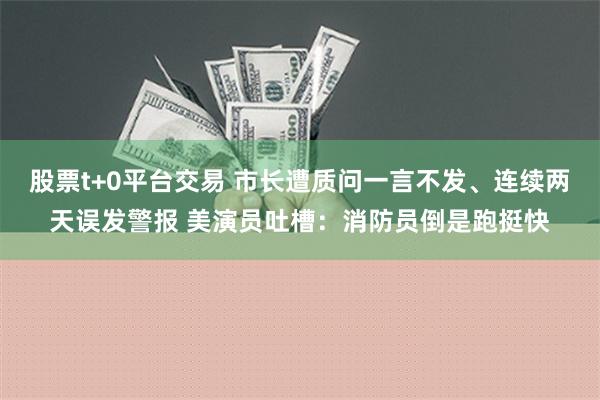 股票t+0平台交易 市长遭质问一言不发、连续两天误发警报 美演员吐槽：消防员倒是跑挺快