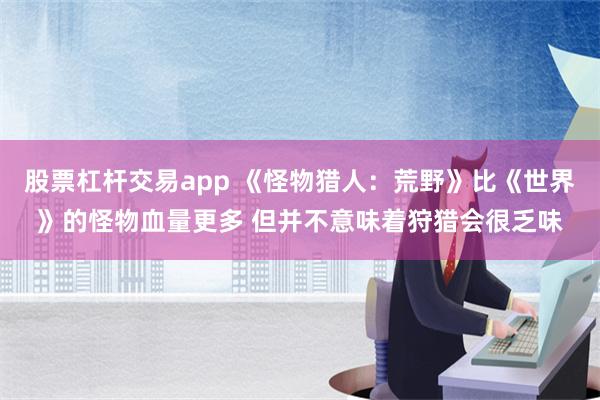 股票杠杆交易app 《怪物猎人：荒野》比《世界》的怪物血量更多 但并不意味着狩猎会很乏味