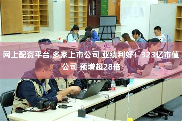 网上配资平台 多家上市公司 业绩利好！323亿市值公司 预增超28倍