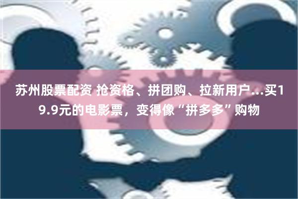 苏州股票配资 抢资格、拼团购、拉新用户...买19.9元的电影票，变得像“拼多多”购物