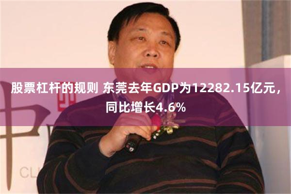 股票杠杆的规则 东莞去年GDP为12282.15亿元，同比增长4.6%