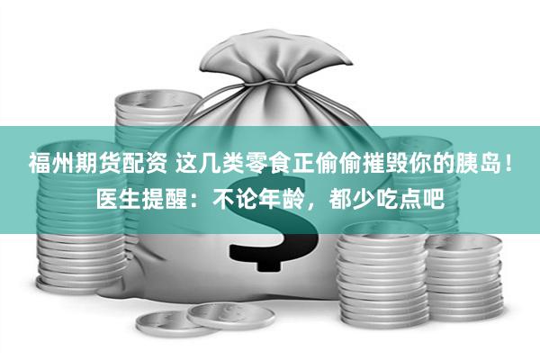 福州期货配资 这几类零食正偷偷摧毁你的胰岛！医生提醒：不论年龄，都少吃点吧