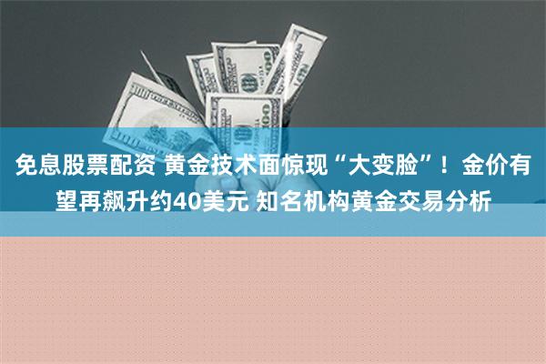 免息股票配资 黄金技术面惊现“大变脸”！金价有望再飙升约40美元 知名机构黄金交易分析