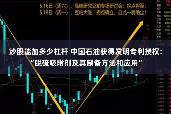 炒股能加多少杠杆 中国石油获得发明专利授权：“脱硫吸附剂及其制备方法和应用”